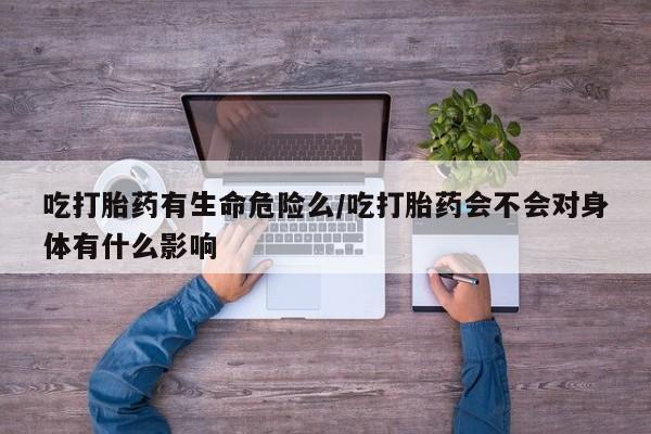 米非米索怎么购买吃打胎药有生命危险么/吃打胎药会不会对身体有什么影响
