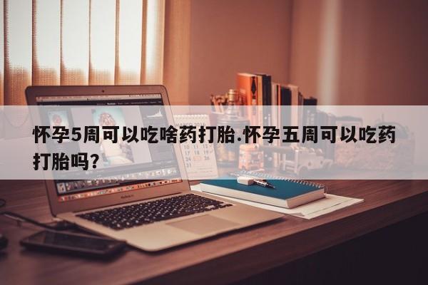 米非米索怎么购买怀孕5周可以吃啥药打胎.怀孕五周可以吃药打胎吗？