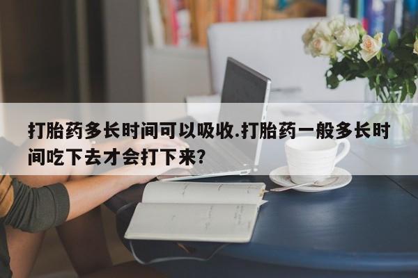 米非米索怎么购买打胎药多长时间可以吸收.打胎药一般多长时间吃下去才会打下来？