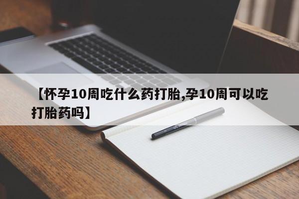 米非米索怎么购买【怀孕10周吃什么药打胎,孕10周可以吃打胎药吗】