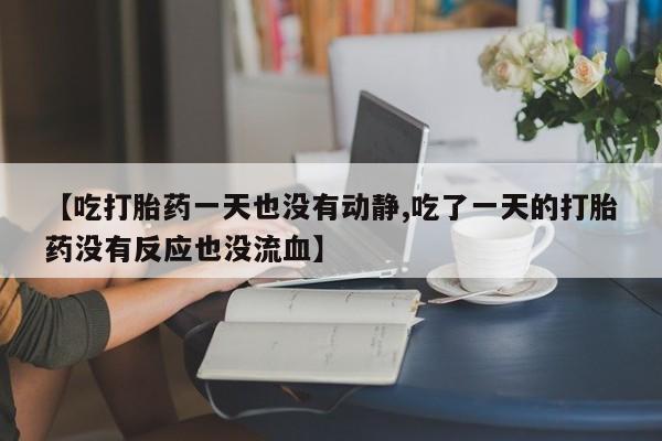 米非米索怎么购买【吃打胎药一天也没有动静,吃了一天的打胎药没有反应也没流血】