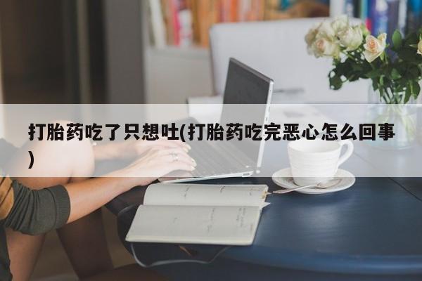 米非米索怎么购买打胎药吃了只想吐(打胎药吃完恶心怎么回事)
