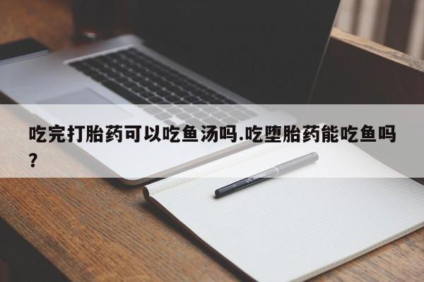 米非米索怎么购买吃完打胎药可以吃鱼汤吗.吃堕胎药能吃鱼吗？