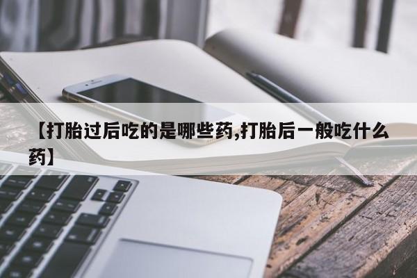 米非米索怎么购买【打胎过后吃的是哪些药,打胎后一般吃什么药】