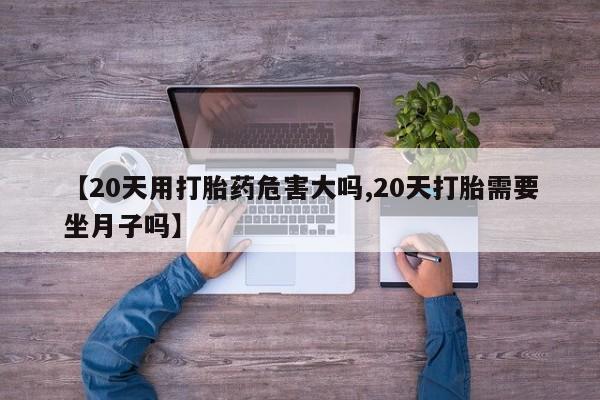 米非米索怎么购买【20天用打胎药危害大吗,20天打胎需要坐月子吗】