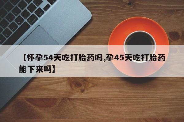 米非米索怎么购买【怀孕54天吃打胎药吗,孕45天吃打胎药能下来吗】