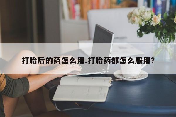 米非米索怎么购买打胎后的药怎么用.打胎药都怎么服用?