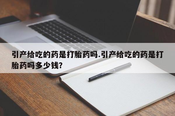 米非米索怎么购买引产给吃的药是打胎药吗.引产给吃的药是打胎药吗多少钱?