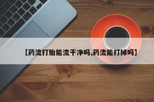 米非米索怎么购买【药流打胎能流干净吗,药流能打掉吗】